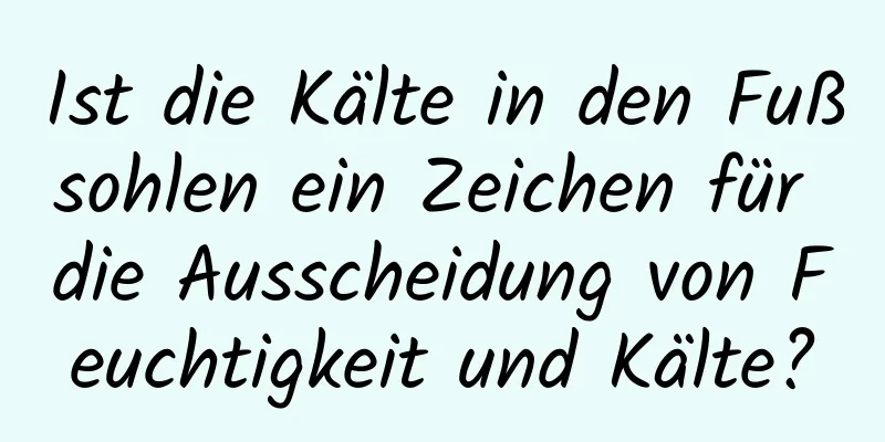 Ist die Kälte in den Fußsohlen ein Zeichen für die Ausscheidung von Feuchtigkeit und Kälte?