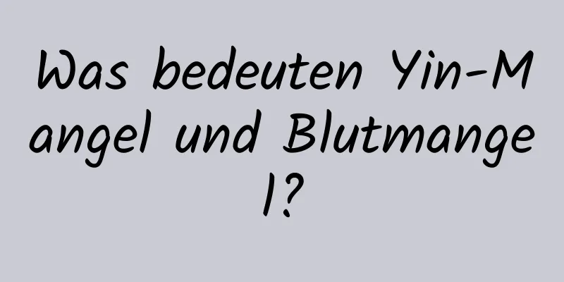 Was bedeuten Yin-Mangel und Blutmangel?