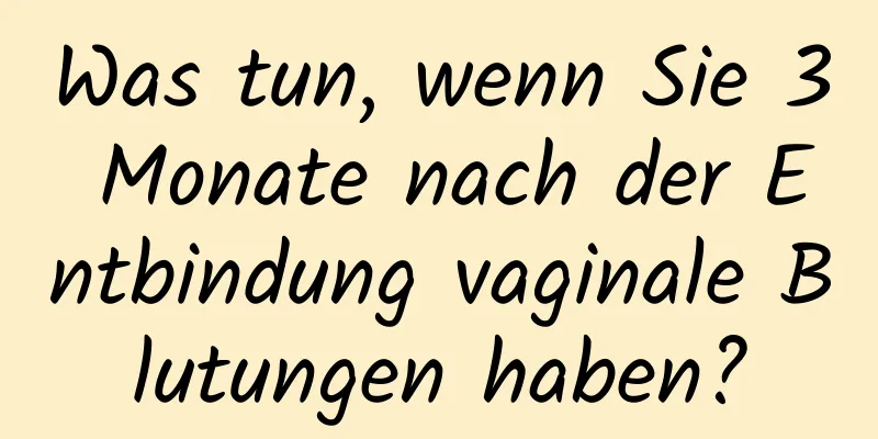 Was tun, wenn Sie 3 Monate nach der Entbindung vaginale Blutungen haben?