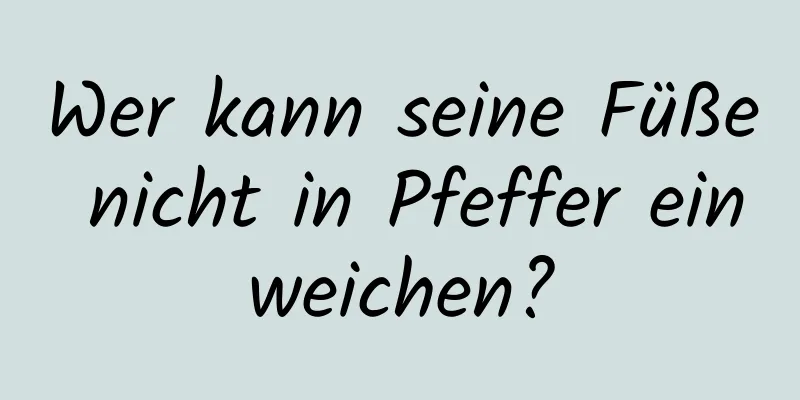 Wer kann seine Füße nicht in Pfeffer einweichen?