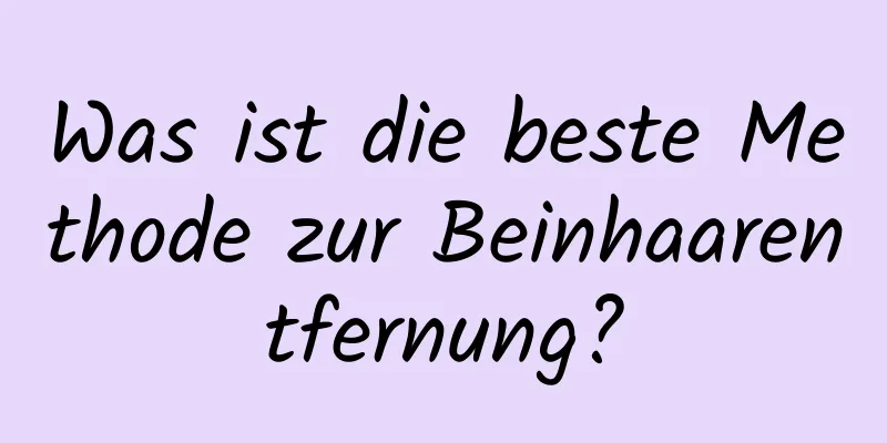 Was ist die beste Methode zur Beinhaarentfernung?