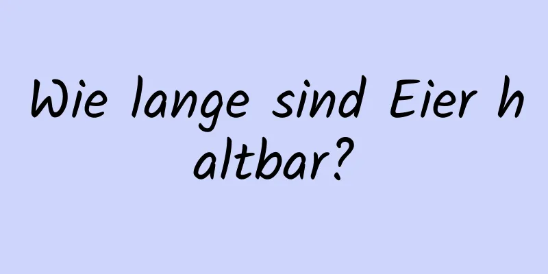 Wie lange sind Eier haltbar?