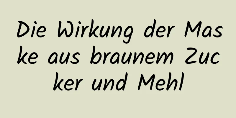 Die Wirkung der Maske aus braunem Zucker und Mehl