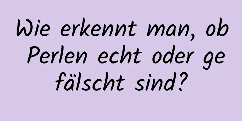 Wie erkennt man, ob Perlen echt oder gefälscht sind?