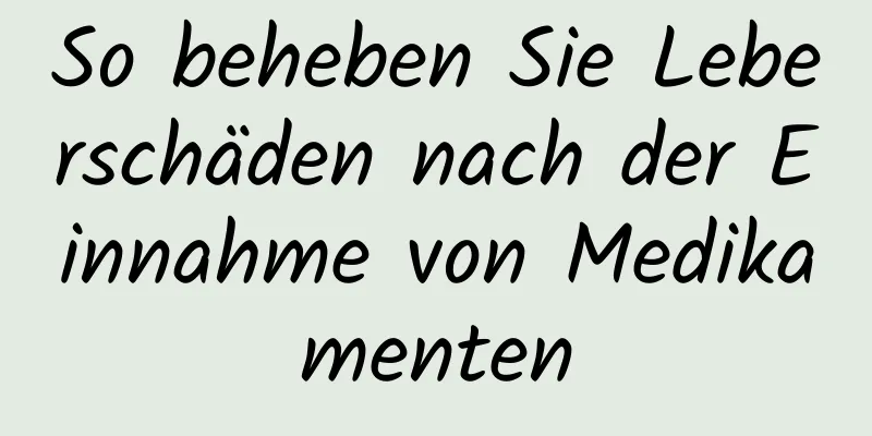 So beheben Sie Leberschäden nach der Einnahme von Medikamenten
