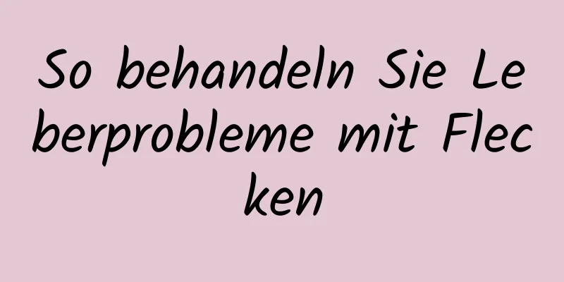 So behandeln Sie Leberprobleme mit Flecken