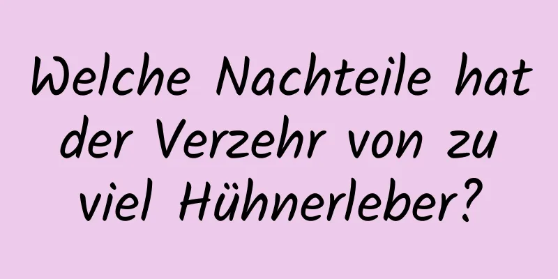 Welche Nachteile hat der Verzehr von zu viel Hühnerleber?