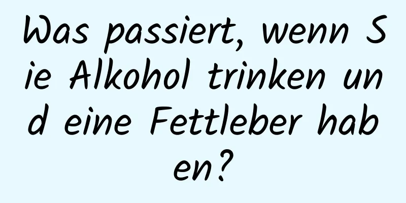 Was passiert, wenn Sie Alkohol trinken und eine Fettleber haben?