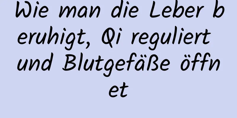 Wie man die Leber beruhigt, Qi reguliert und Blutgefäße öffnet