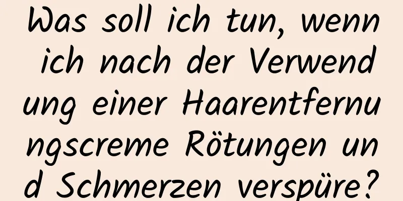 Was soll ich tun, wenn ich nach der Verwendung einer Haarentfernungscreme Rötungen und Schmerzen verspüre?
