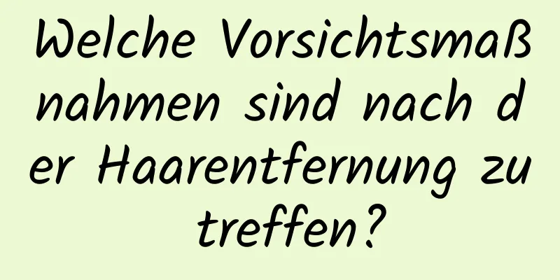 Welche Vorsichtsmaßnahmen sind nach der Haarentfernung zu treffen?