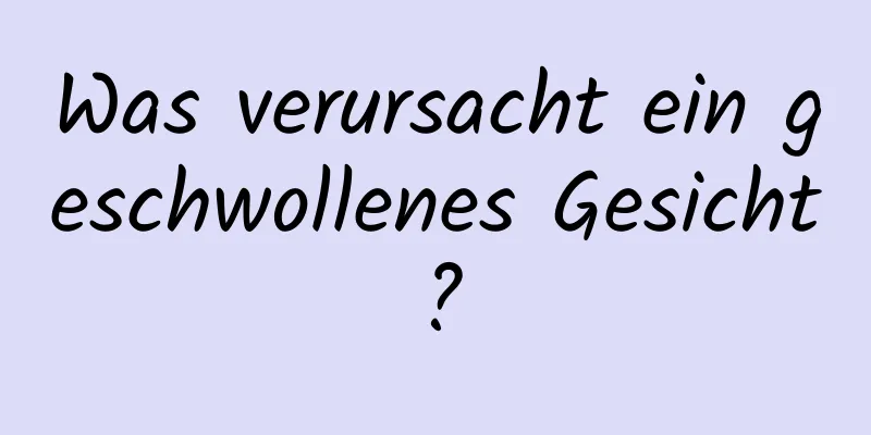 Was verursacht ein geschwollenes Gesicht?