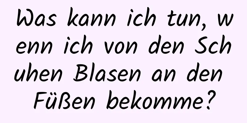 Was kann ich tun, wenn ich von den Schuhen Blasen an den Füßen bekomme?