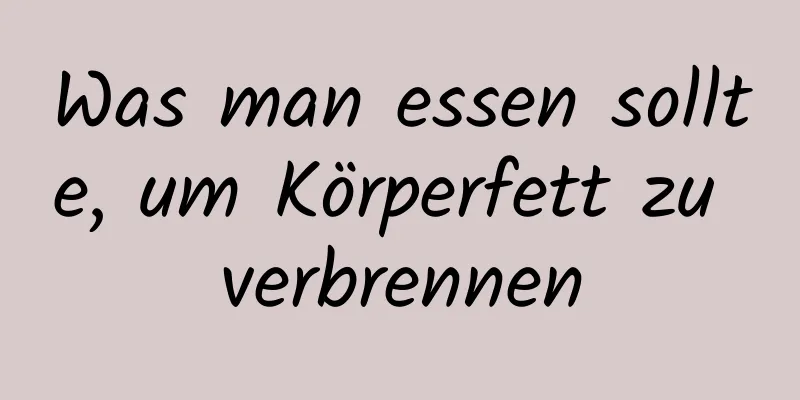 Was man essen sollte, um Körperfett zu verbrennen