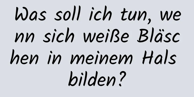 Was soll ich tun, wenn sich weiße Bläschen in meinem Hals bilden?
