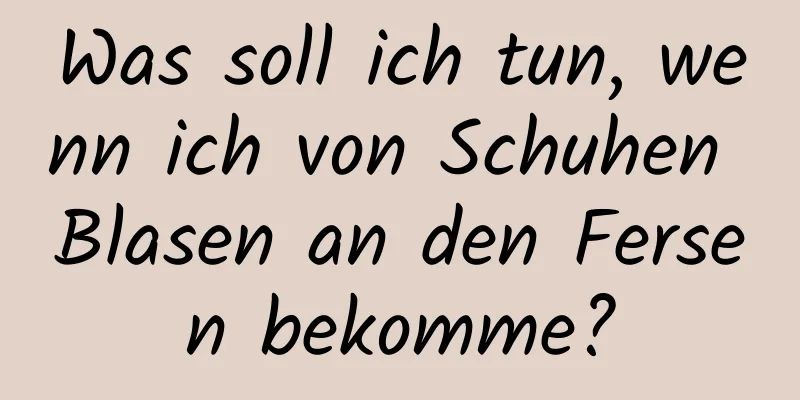 Was soll ich tun, wenn ich von Schuhen Blasen an den Fersen bekomme?