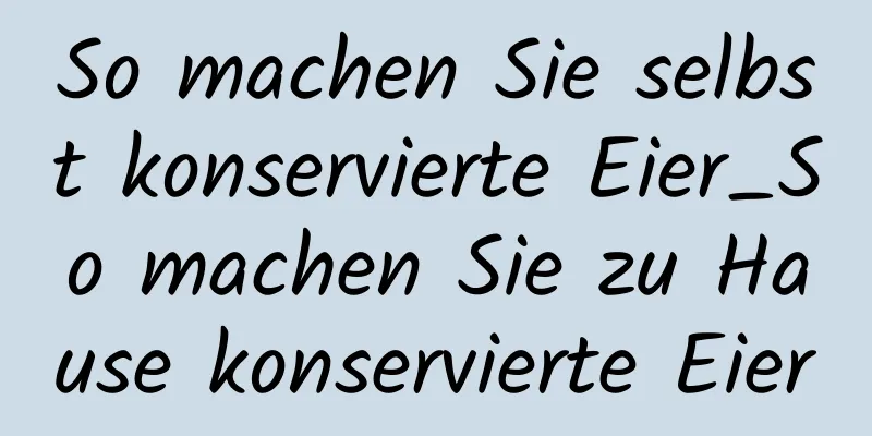 So machen Sie selbst konservierte Eier_So machen Sie zu Hause konservierte Eier