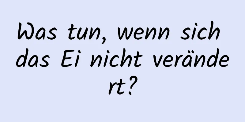Was tun, wenn sich das Ei nicht verändert?