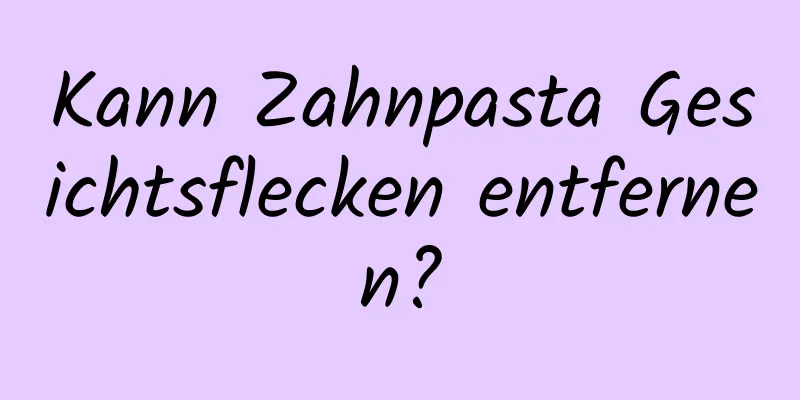 Kann Zahnpasta Gesichtsflecken entfernen?