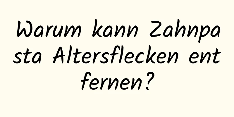 Warum kann Zahnpasta Altersflecken entfernen?