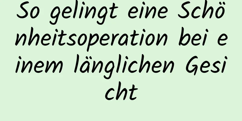 So gelingt eine Schönheitsoperation bei einem länglichen Gesicht