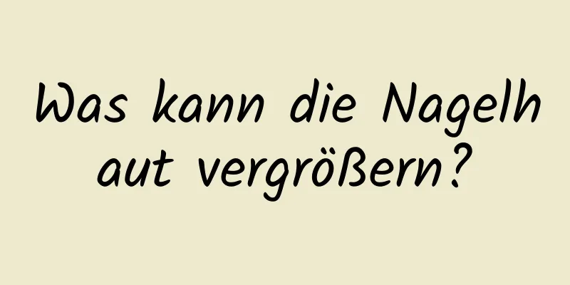 Was kann die Nagelhaut vergrößern?