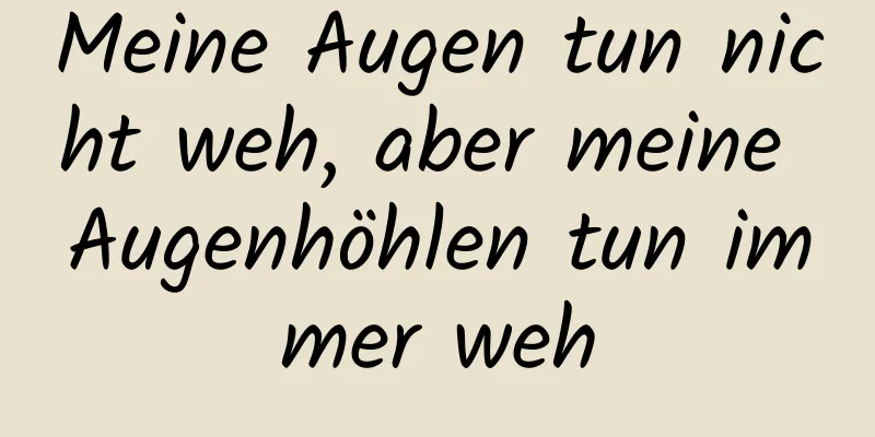 Meine Augen tun nicht weh, aber meine Augenhöhlen tun immer weh