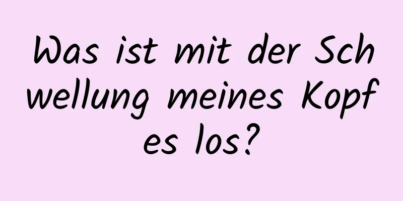 Was ist mit der Schwellung meines Kopfes los?