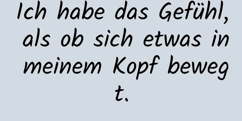 Ich habe das Gefühl, als ob sich etwas in meinem Kopf bewegt.