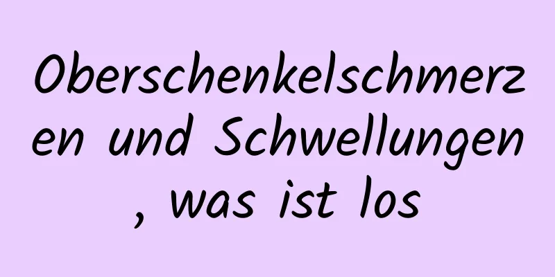 Oberschenkelschmerzen und Schwellungen, was ist los