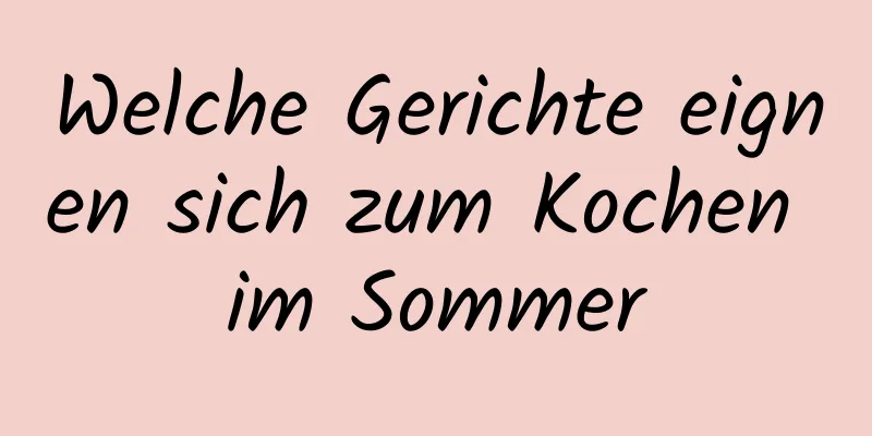 Welche Gerichte eignen sich zum Kochen im Sommer