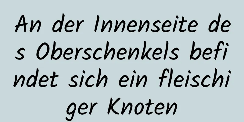An der Innenseite des Oberschenkels befindet sich ein fleischiger Knoten