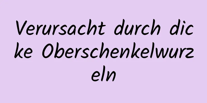Verursacht durch dicke Oberschenkelwurzeln