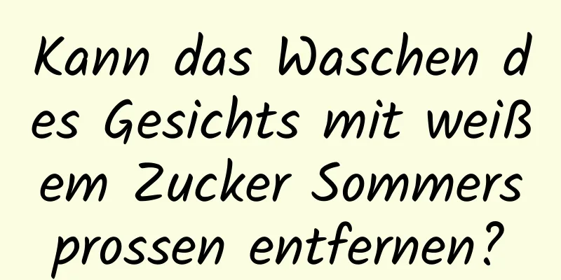 Kann das Waschen des Gesichts mit weißem Zucker Sommersprossen entfernen?