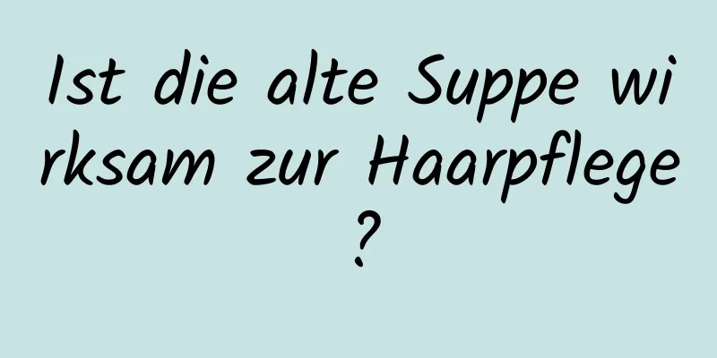 Ist die alte Suppe wirksam zur Haarpflege?