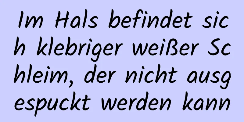 Im Hals befindet sich klebriger weißer Schleim, der nicht ausgespuckt werden kann