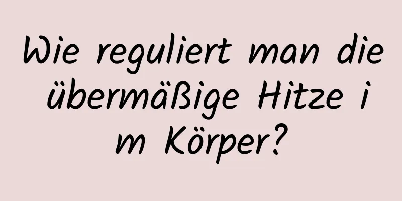 Wie reguliert man die übermäßige Hitze im Körper?