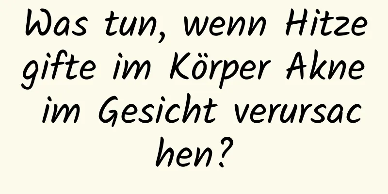 Was tun, wenn Hitzegifte im Körper Akne im Gesicht verursachen?