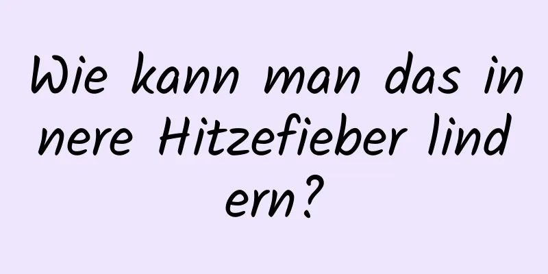 Wie kann man das innere Hitzefieber lindern?