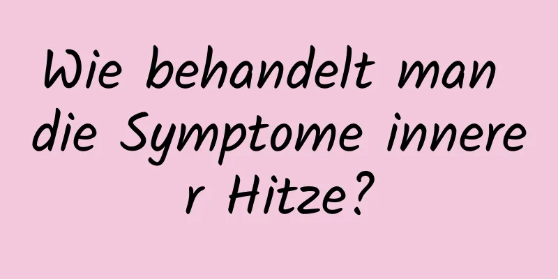 Wie behandelt man die Symptome innerer Hitze?