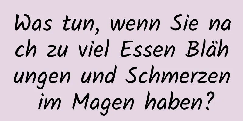 Was tun, wenn Sie nach zu viel Essen Blähungen und Schmerzen im Magen haben?