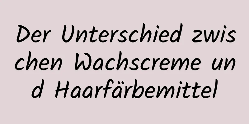 Der Unterschied zwischen Wachscreme und Haarfärbemittel
