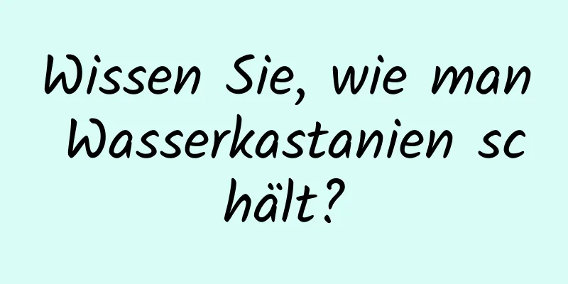 Wissen Sie, wie man Wasserkastanien schält?