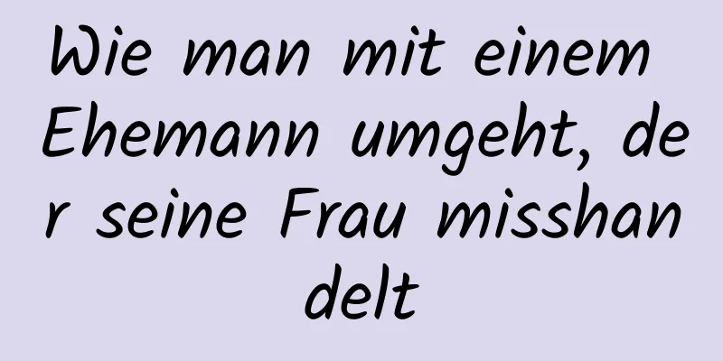 Wie man mit einem Ehemann umgeht, der seine Frau misshandelt