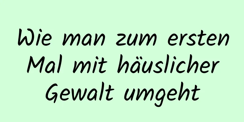 Wie man zum ersten Mal mit häuslicher Gewalt umgeht