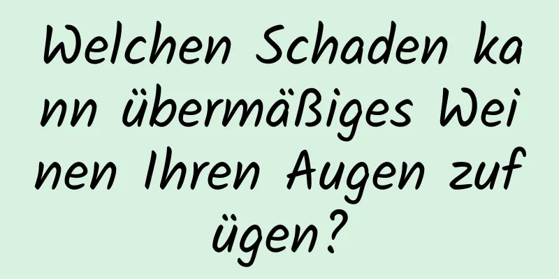 Welchen Schaden kann übermäßiges Weinen Ihren Augen zufügen?