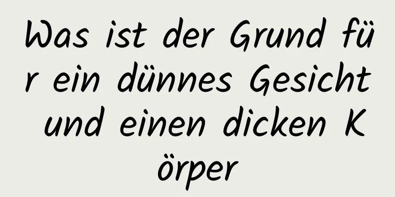 Was ist der Grund für ein dünnes Gesicht und einen dicken Körper