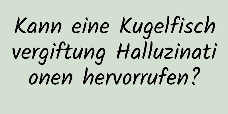 Kann eine Kugelfischvergiftung Halluzinationen hervorrufen?