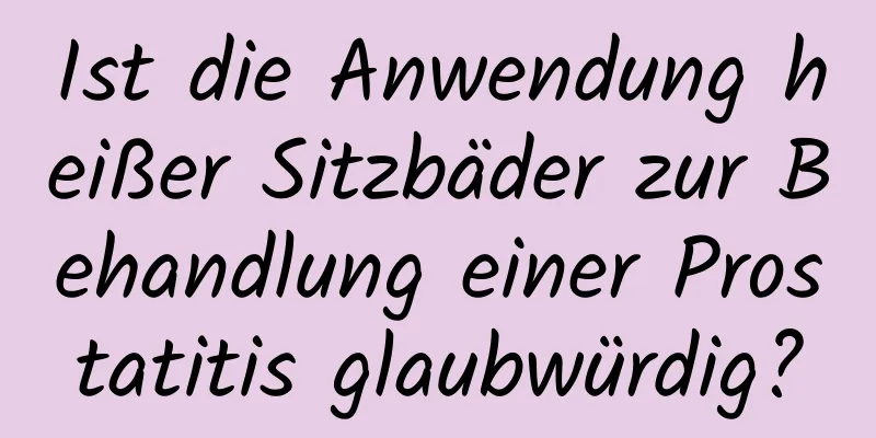 Ist die Anwendung heißer Sitzbäder zur Behandlung einer Prostatitis glaubwürdig?