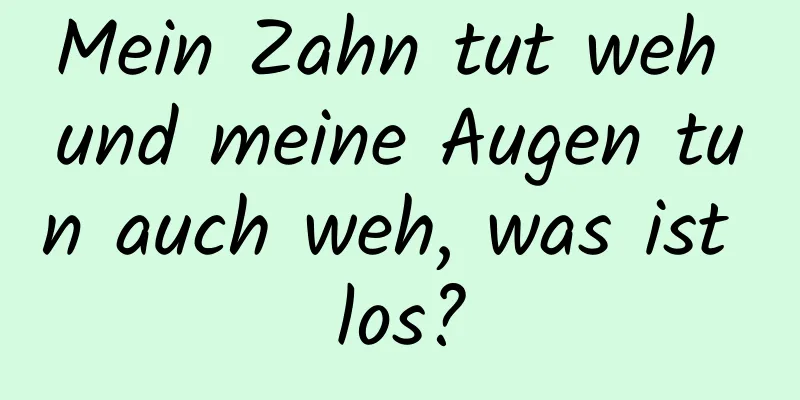 Mein Zahn tut weh und meine Augen tun auch weh, was ist los?